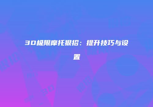 3D极限摩托狠招：提升技巧与设置