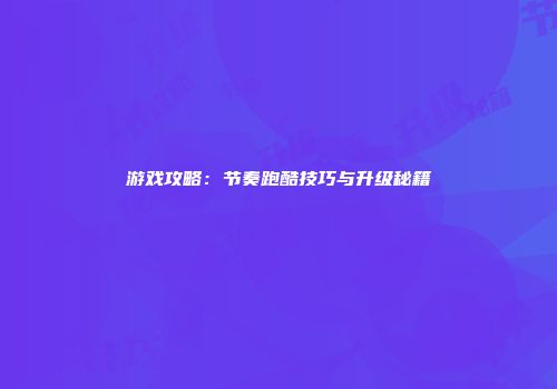 游戏攻略：节奏跑酷技巧与升级秘籍
