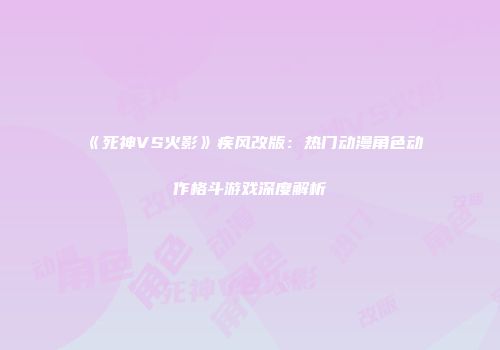 《死神VS火影》疾风改版：热门动漫角色动作格斗游戏深度解析
