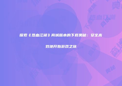 探索《热血江湖》商城版本的下载奥秘：安全高效地开始游戏之旅