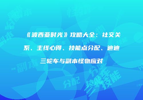 《波西亚时光》攻略大全：社交关系、主线心得、技能点分配、迪迪三轮车与副本怪物应对