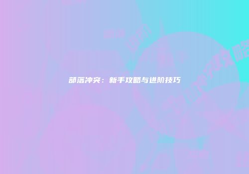 部落冲突：新手攻略与进阶技巧