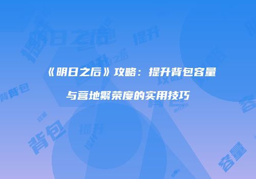 《明日之后》攻略：提升背包容量与营地繁荣度的实用技巧