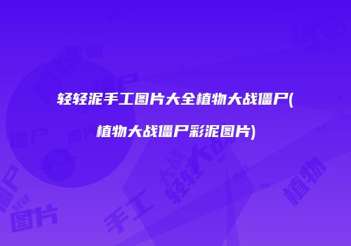 轻轻泥手工图片大全植物大战僵尸(植物大战僵尸彩泥图片)