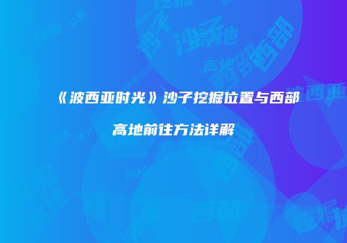 《波西亚时光》沙子挖掘位置与西部高地前往方法详解