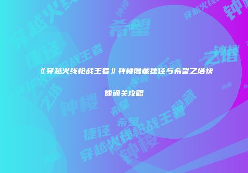 《穿越火线枪战王者》钟楼隐藏捷径与希望之塔快速通关攻略