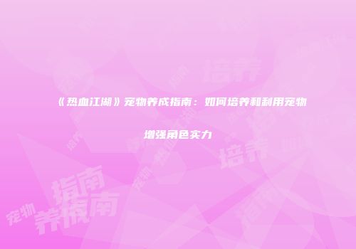 《热血江湖》宠物养成指南：如何培养和利用宠物增强角色实力