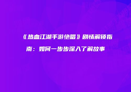 《热血江湖手游绝唱》剧情解锁指南：如何一步步深入了解故事