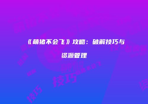 《萌猪不会飞》攻略：破解技巧与资源管理