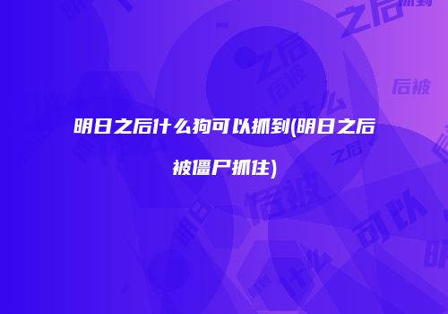 明日之后什么狗可以抓到(明日之后被僵尸抓住)