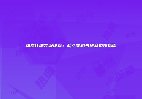 热血江湖并服秘籍：战斗策略与团队协作指南