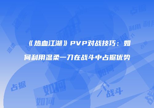 《热血江湖》PVP对战技巧：如何利用温柔一刀在战斗中占据优势