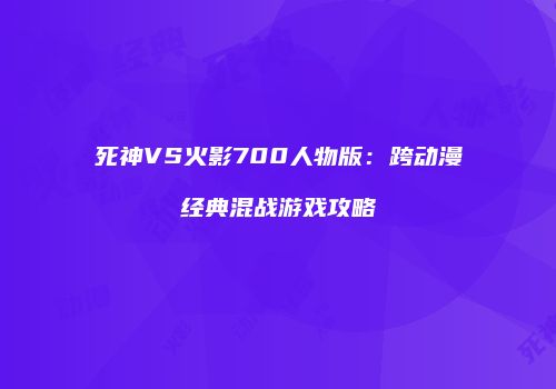 死神VS火影700人物版：跨动漫经典混战游戏攻略