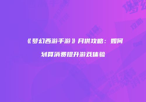 《梦幻西游手游》月供攻略：如何划算消费提升游戏体验