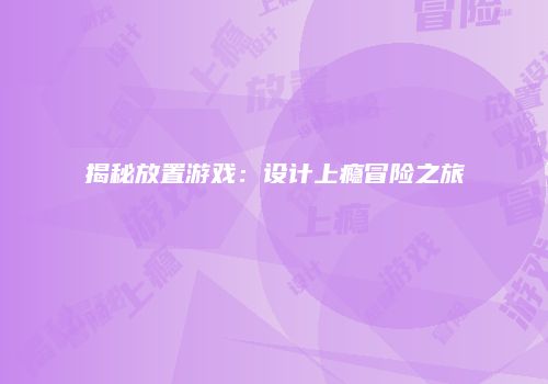 揭秘放置游戏：设计上瘾冒险之旅