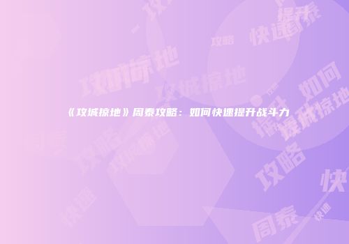 《攻城掠地》周泰攻略：如何快速提升战斗力