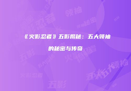 《火影忍者》五影揭秘：五大领袖的秘密与传奇
