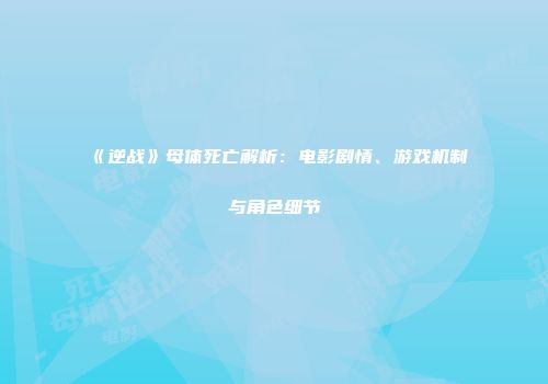 《逆战》母体死亡解析：电影剧情、游戏机制与角色细节