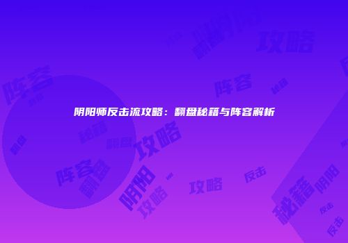 阴阳师反击流攻略：翻盘秘籍与阵容解析