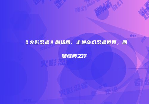 《火影忍者》剧场版：走进奇幻忍者世界，回顾经典之作