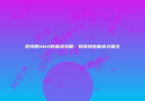 范特西NBA数据战攻略：奶茶钱也能成大魔王