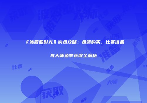 《波西亚时光》钓鱼攻略：鱼饵购买、比赛准备与大师鱼竿获取全解析