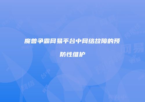 魔兽争霸网易平台中网络故障的预防性维护