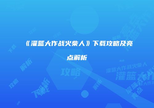 《灌篮大作战火柴人》下载攻略及亮点解析