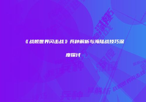 《战舰世界闪击战》兵种解析与海陆战技巧深度探讨