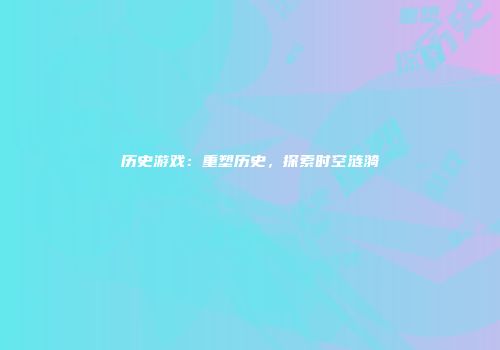 历史游戏：重塑历史，探索时空涟漪