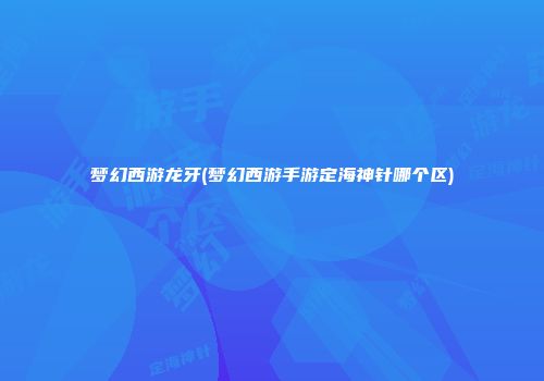 梦幻西游龙牙(梦幻西游手游定海神针哪个区)