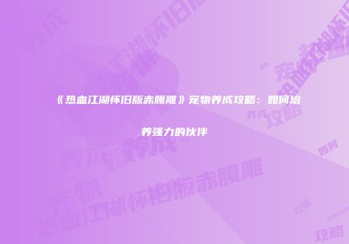 《热血江湖怀旧版赤腹雕》宠物养成攻略：如何培养强力的伙伴