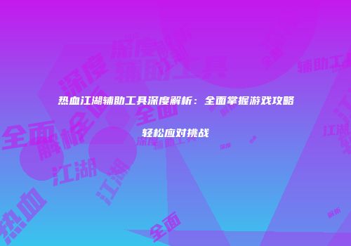 热血江湖辅助工具深度解析：全面掌握游戏攻略轻松应对挑战