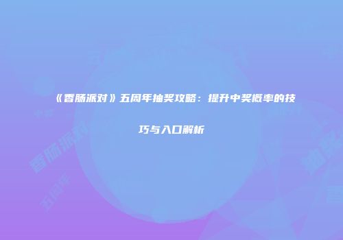 《香肠派对》五周年抽奖攻略：提升中奖概率的技巧与入口解析