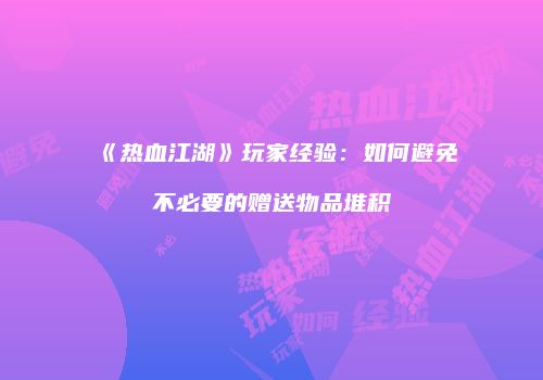 《热血江湖》玩家经验：如何避免不必要的赠送物品堆积
