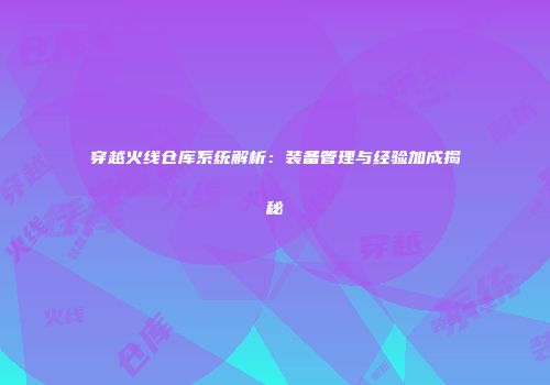 穿越火线仓库系统解析：装备管理与经验加成揭秘
