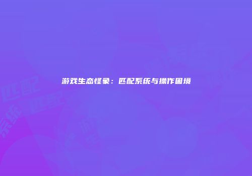 游戏生态怪象：匹配系统与操作困境
