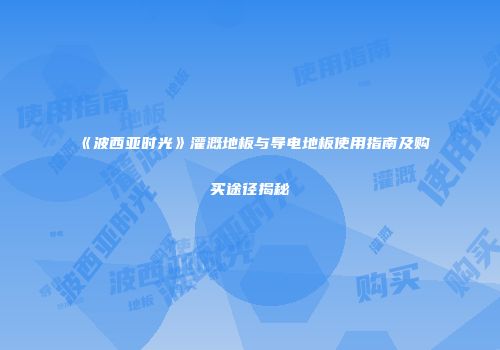 《波西亚时光》灌溉地板与导电地板使用指南及购买途径揭秘