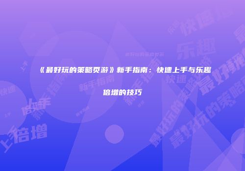 《最好玩的策略页游》新手指南：快速上手与乐趣倍增的技巧
