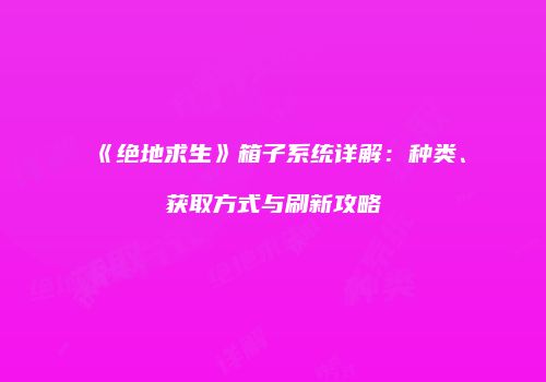 《绝地求生》箱子系统详解：种类、获取方式与刷新攻略