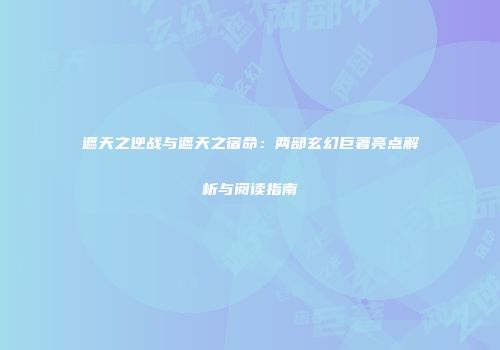 遮天之逆战与遮天之宿命：两部玄幻巨著亮点解析与阅读指南