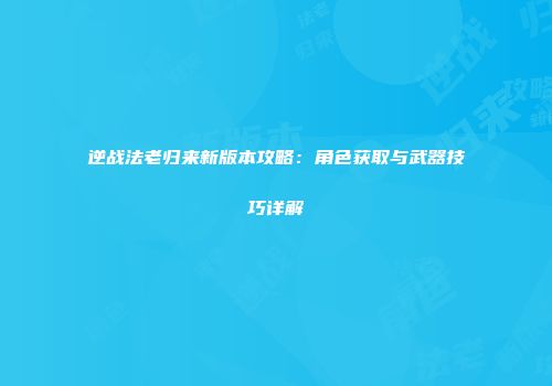 逆战法老归来新版本攻略：角色获取与武器技巧详解