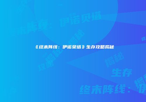 《终末阵线：伊诺贝塔》生存攻略揭秘