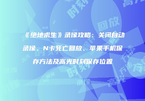 《绝地求生》录像攻略：关闭自动录像、N卡死亡回放、苹果手机保存方法及高光时刻保存位置