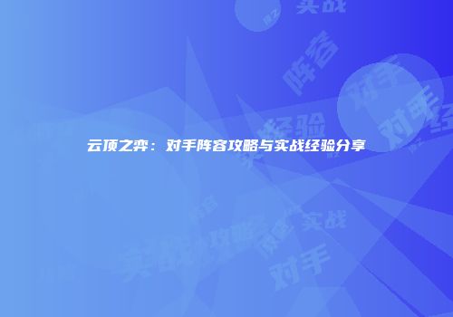 云顶之弈：对手阵容攻略与实战经验分享