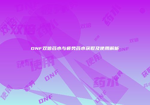 DNF双倍药水与疲劳药水获取及使用解析