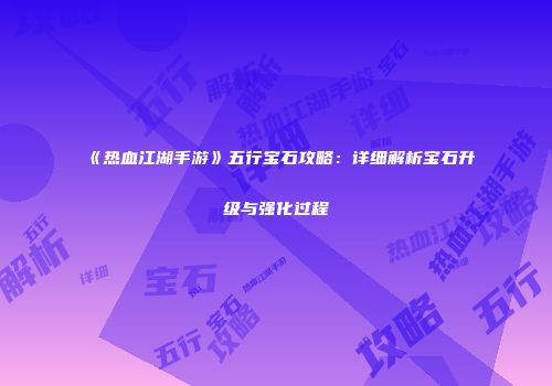 《热血江湖手游》五行宝石攻略：详细解析宝石升级与强化过程