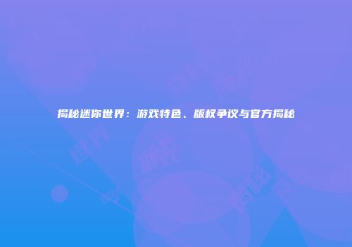 揭秘迷你世界：游戏特色、版权争议与官方揭秘
