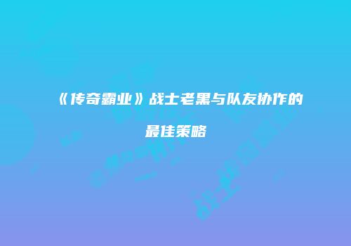 《传奇霸业》战士老黑与队友协作的最佳策略