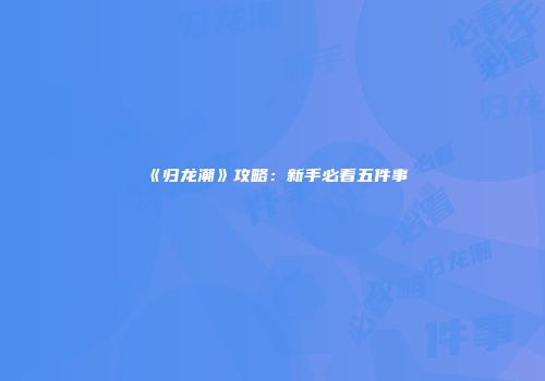 《归龙潮》攻略：新手必看五件事